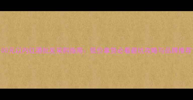 100元以内红酒批发采购指南低价拿货必看避坑攻略与品牌推荐