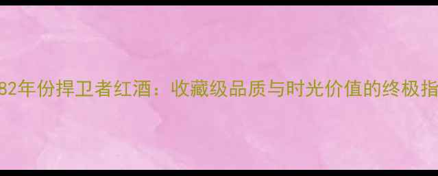 图片 1982年份捍卫者红酒：收藏级品质与时光价值的终极指南