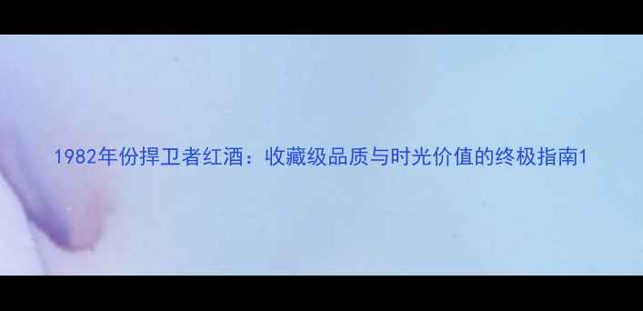 图片 1982年份捍卫者红酒：收藏级品质与时光价值的终极指南1