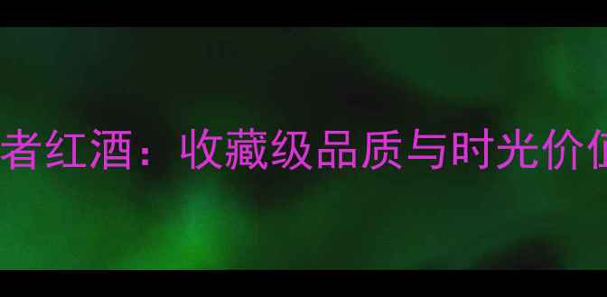 1982年份捍卫者红酒收藏级品质与时光价值的终极指南