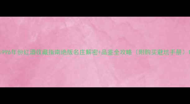 1996年份红酒收藏指南绝版名庄解密品鉴全攻略附购买避坑手册
