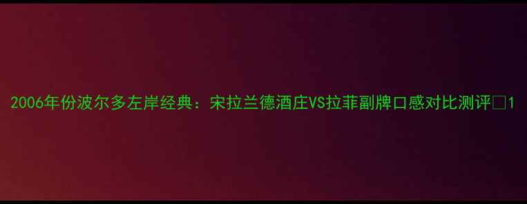 2006年份波尔多左岸经典宋拉兰德酒庄VS拉菲副牌口感对比测评