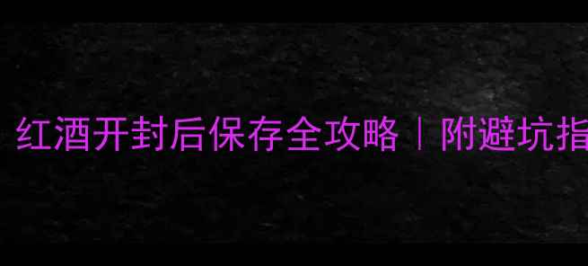 图片 3天7天1个月？红酒开封后保存全攻略｜附避坑指南+复购清单2