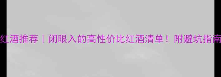 800-1000元红酒推荐闭眼入的高性价比红酒清单附避坑指南选购技巧