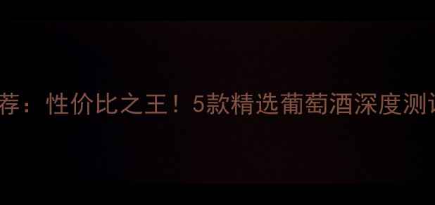 图片 838元红酒推荐：性价比之王！5款精选葡萄酒深度测评与选购指南