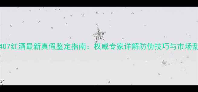 Bin407红酒最新真假鉴定指南权威专家详解防伪技巧与市场乱象