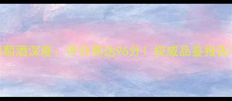 CITRAN红葡萄酒深度评分高达96分权威品鉴报告与饮用指南