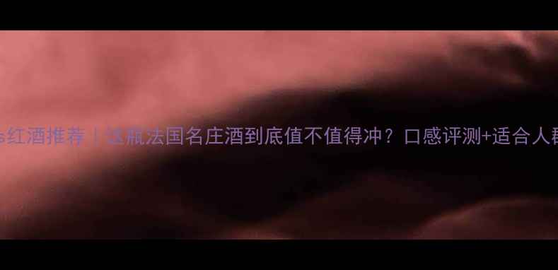 Denis红酒推荐这瓶法国名庄酒到底值不值得冲口感评测适合人群全