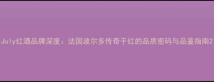 图片 July红酒品牌深度：法国波尔多传奇干红的品质密码与品鉴指南2