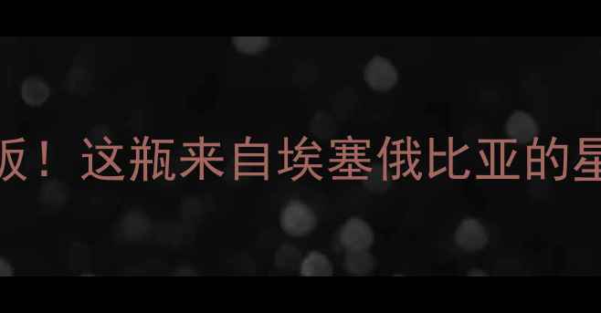 J开头的非洲红酒天花板这瓶来自埃塞俄比亚的星月之酿让我彻底入坑