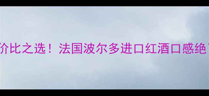图片 LA十Plus红酒测评｜性价比之选！法国波尔多进口红酒口感绝了，百元档位闭眼入！1
