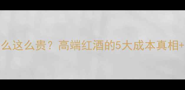 Lepin红酒为什么这么贵高端红酒的5大成本真相选购避坑指南