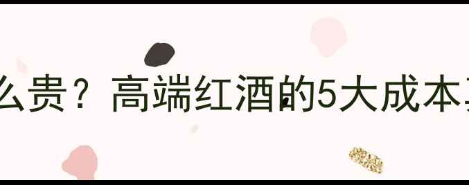 图片 Lepin红酒为什么这么贵？高端红酒的5大成本真相+选购避坑指南2