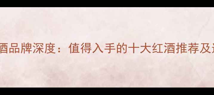 图片 Nugnes红酒品牌深度：值得入手的十大红酒推荐及选购指南2