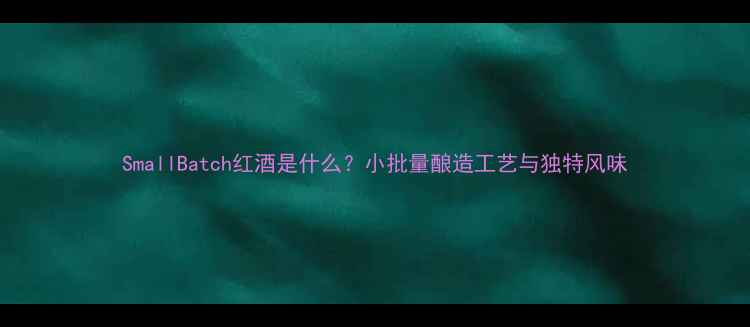 SmallBatch红酒是什么小批量酿造工艺与独特风味