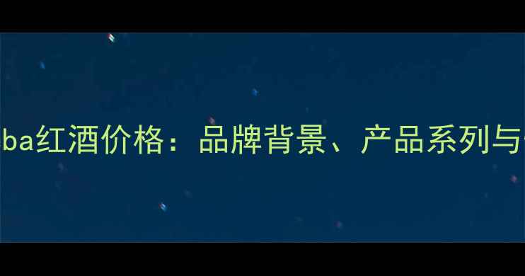 图片 WineryKhareba红酒价格：品牌背景、产品系列与性价比指南1