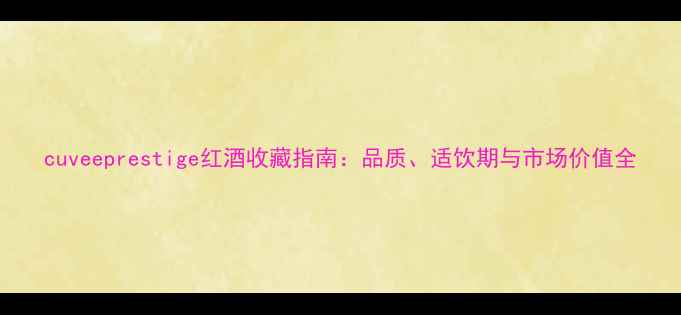 图片 cuveeprestige红酒收藏指南：品质、适饮期与市场价值全