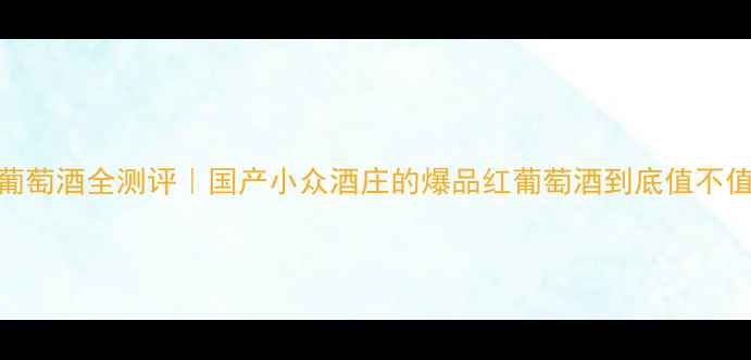maquis葡萄酒全测评国产小众酒庄的爆品红葡萄酒到底值不值得喝