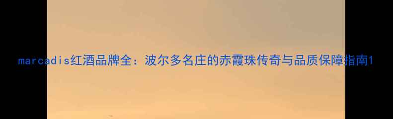 marcadis红酒品牌全波尔多名庄的赤霞珠传奇与品质保障指南