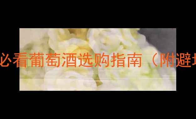 图片 ✨全网最全！新手必看葡萄酒选购指南（附避坑清单+搭配秘籍）