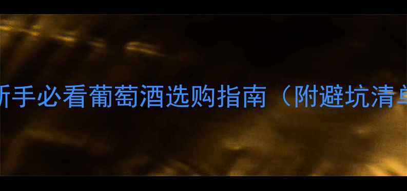 全网最全新手必看葡萄酒选购指南附避坑清单搭配秘籍