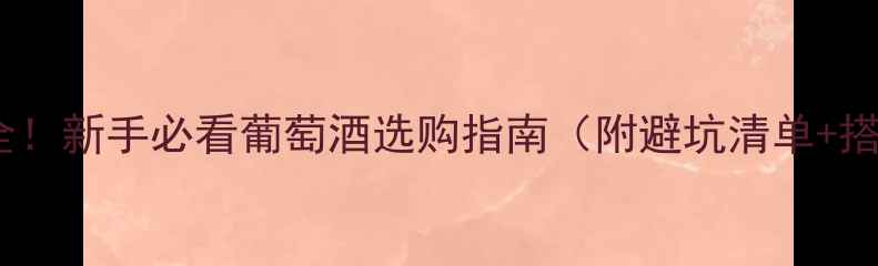 图片 ✨全网最全！新手必看葡萄酒选购指南（附避坑清单+搭配秘籍）2