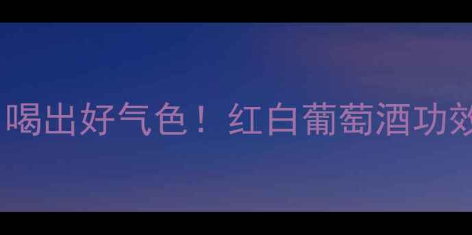 图片 ✨干红vs干白｜喝出好气色！红白葡萄酒功效全+避坑指南🍷