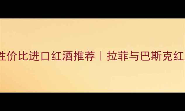必喝的5款高性价比进口红酒推荐拉菲与巴斯克红酒的完美碰撞