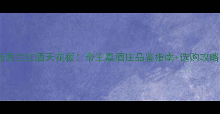 新西兰红酒天花板帝王嘉酒庄品鉴指南选购攻略