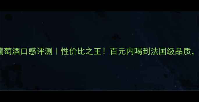 沙城马丁干红葡萄酒口感评测性价比之王百元内喝到法国级品质这波入股不亏