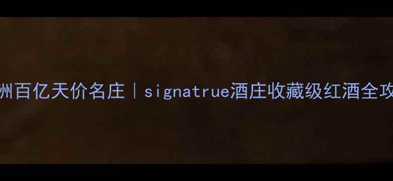 澳洲百亿天价名庄signatrue酒庄收藏级红酒全攻略