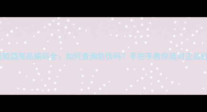 红葡萄酒商品编码全如何查询防伪码手把手教你选对正品红酒