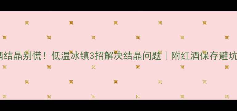 图片 ✨红酒结晶别慌！低温冰镇3招解决结晶问题｜附红酒保存避坑指南1