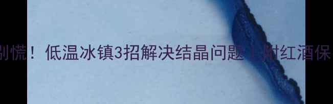 图片 ✨红酒结晶别慌！低温冰镇3招解决结晶问题｜附红酒保存避坑指南2