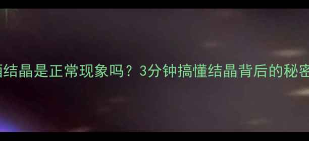 图片 ✨红酒结晶是正常现象吗？3分钟搞懂结晶背后的秘密！🍷2