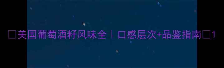 美国葡萄酒籽风味全口感层次品鉴指南