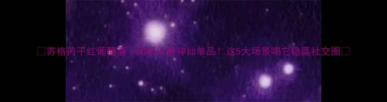 图片 ✨苏格芮干红葡萄酒｜闭眼入的神仙单品！这5大场景喝它稳赢社交圈✨