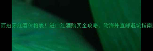 图片 ✨西班牙红酒价格表！进口红酒购买全攻略，附海外直邮避坑指南🔥