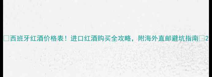 西班牙红酒价格表进口红酒购买全攻略附海外直邮避坑指南