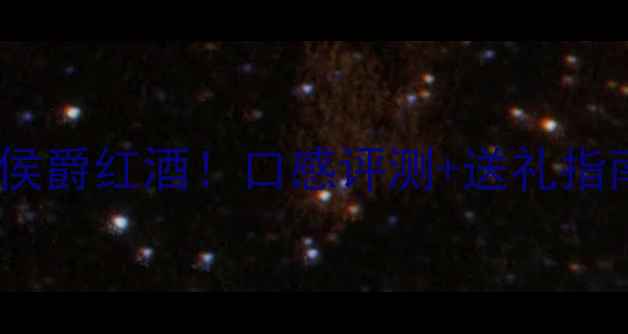 闭眼入的侯爵红酒口感评测送礼指南全公开