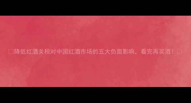 图片 ✨降低红酒关税对中国红酒市场的五大负面影响，看完再买酒！🌟