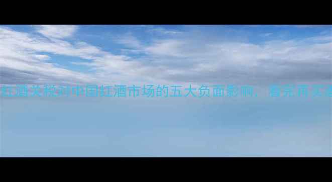 降低红酒关税对中国红酒市场的五大负面影响看完再买酒