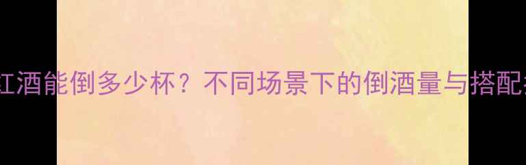 一瓶红酒能倒多少杯不同场景下的倒酒量与搭配指南