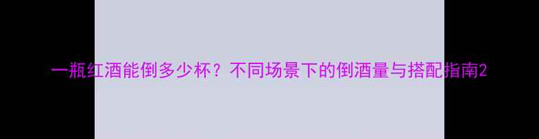 图片 一瓶红酒能倒多少杯？不同场景下的倒酒量与搭配指南2