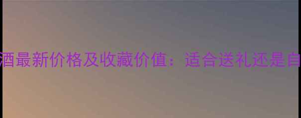 七彩特藏红葡萄酒最新价格及收藏价值适合送礼还是自饮附购买指南