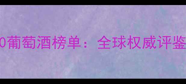 图片 世界顶级100葡萄酒榜单：全球权威评鉴与品鉴指南