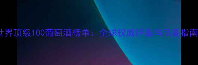图片 世界顶级100葡萄酒榜单：全球权威评鉴与品鉴指南1