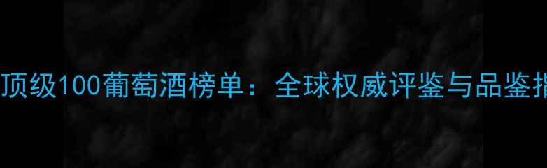 世界顶级100葡萄酒榜单全球权威评鉴与品鉴指南