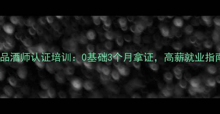 东莞红酒品酒师认证培训0基础3个月拿证高薪就业指南