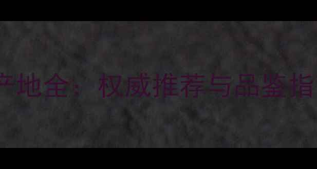 中国十大优质红酒产地全权威推荐与品鉴指南附品牌清单